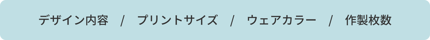 デザイン内容 / プリントサイズ / ウェアカラー / 作製枚数